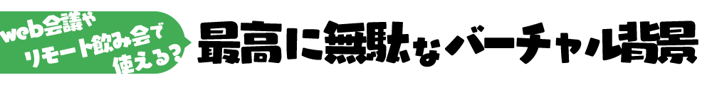 WEB会議やリモート飲み会で使える?最高に無駄なバーチャル背景