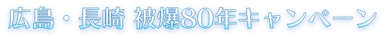 広島・長崎 被爆80年キャンペーン