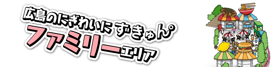 広島のにぎわいにずきゅん。ファミリーエリア